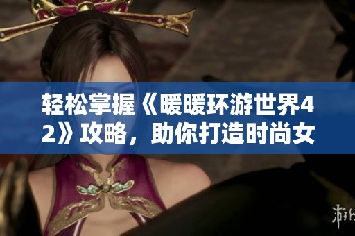 轻松掌握《暖暖环游世界42》攻略，助你打造时尚女王之路