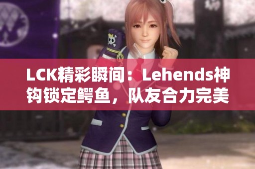 LCK精彩瞬间：Lehends神钩锁定鳄鱼，队友合力完美击杀