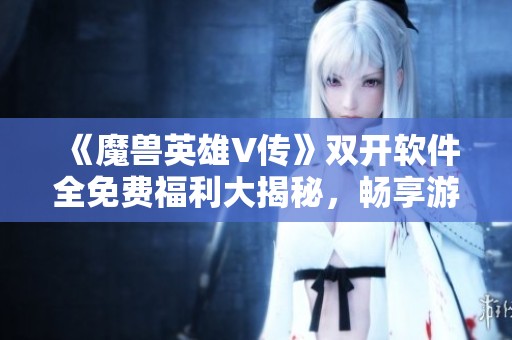 《魔兽英雄V传》双开软件全免费福利大揭秘，畅享游戏新体验！
