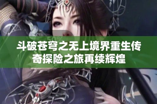 斗破苍穹之无上境界重生传奇探险之旅再续辉煌