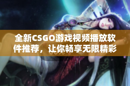 全新CSGO游戏视频播放软件推荐，让你畅享无限精彩