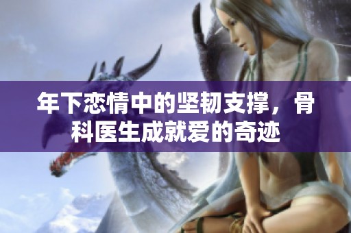 年下恋情中的坚韧支撑，骨科医生成就爱的奇迹