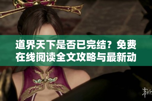 道界天下是否已完结？免费在线阅读全文攻略与最新动态解析