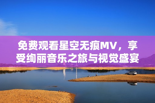 免费观看星空无痕MV，享受绚丽音乐之旅与视觉盛宴