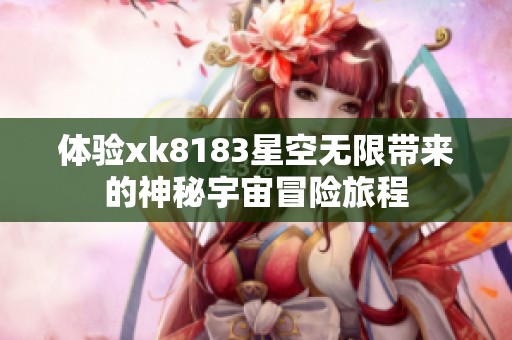 体验xk8183星空无限带来的神秘宇宙冒险旅程