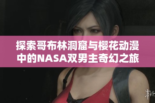 探索哥布林洞窟与樱花动漫中的NASA双男主奇幻之旅