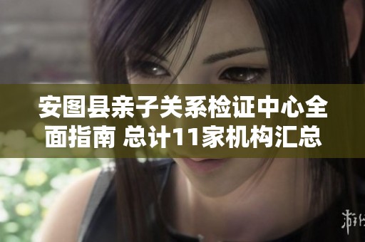 安图县亲子关系检证中心全面指南 总计11家机构汇总