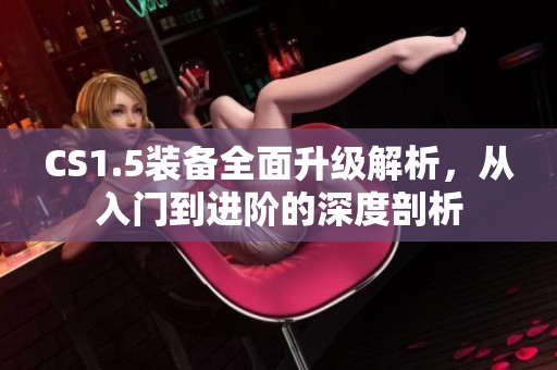 CS1.5装备全面升级解析，从入门到进阶的深度剖析