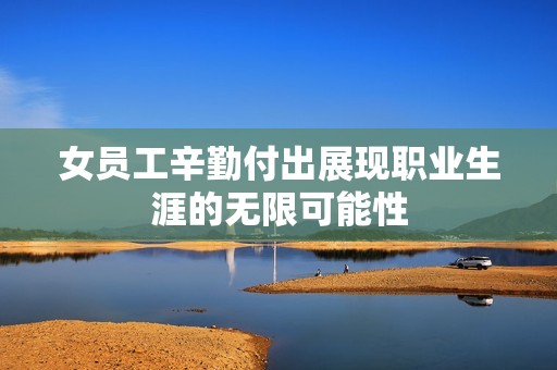 女员工辛勤付出展现职业生涯的无限可能性