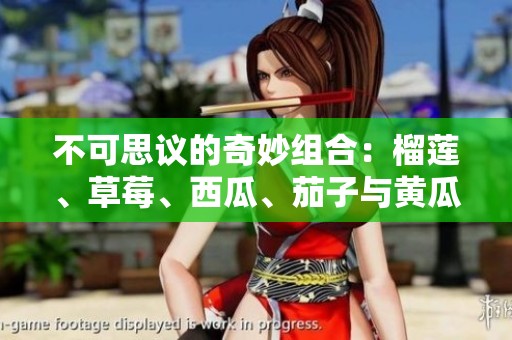 不可思议的奇妙组合：榴莲、草莓、西瓜、茄子与黄瓜的美味探秘之旅