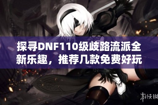 探寻DNF110级歧路流派全新乐趣，推荐几款免费好玩的手游