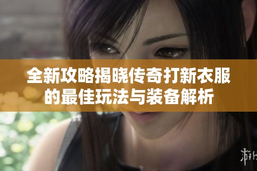 全新攻略揭晓传奇打新衣服的最佳玩法与装备解析