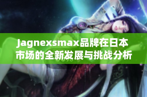 Jagnexsmax品牌在日本市场的全新发展与挑战分析