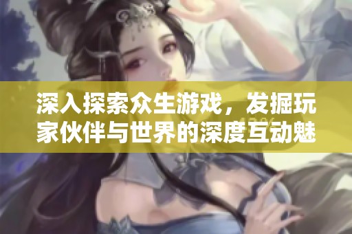深入探索众生游戏，发掘玩家伙伴与世界的深度互动魅力
