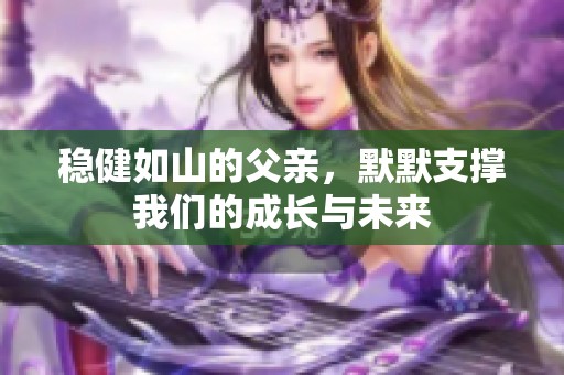 稳健如山的父亲，默默支撑我们的成长与未来