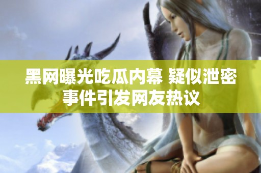 黑网曝光吃瓜内幕 疑似泄密事件引发网友热议