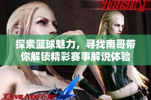 探索篮球魅力，寻找南哥带你解锁精彩赛事解说体验