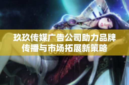 玖玖传媒广告公司助力品牌传播与市场拓展新策略