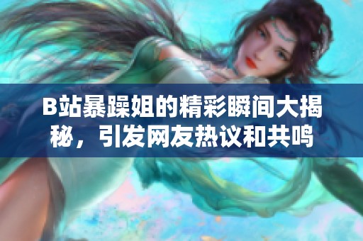 B站暴躁姐的精彩瞬间大揭秘，引发网友热议和共鸣