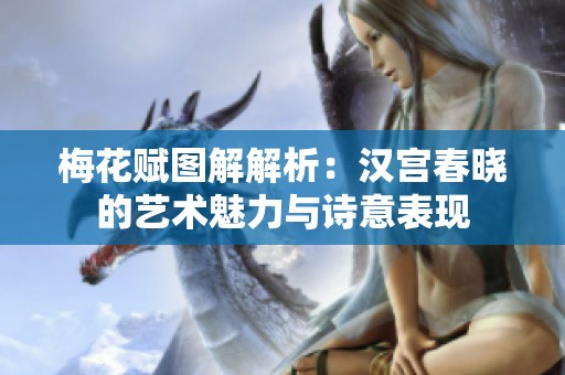 梅花赋图解解析：汉宫春晓的艺术魅力与诗意表现