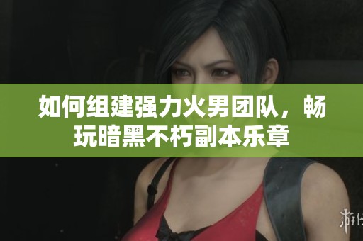 如何组建强力火男团队，畅玩暗黑不朽副本乐章