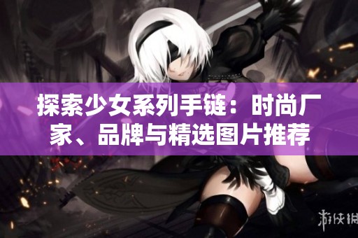 探索少女系列手链：时尚厂家、品牌与精选图片推荐