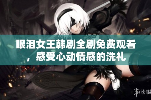 眼泪女王韩剧全剧免费观看，感受心动情感的洗礼