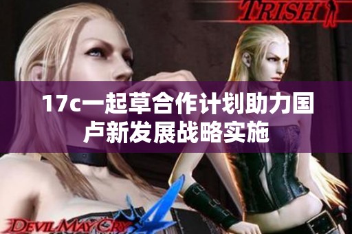 17c一起草合作计划助力国卢新发展战略实施