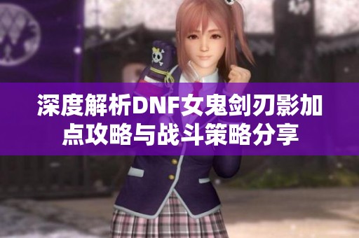 深度解析DNF女鬼剑刃影加点攻略与战斗策略分享
