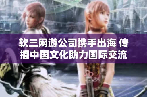 软三网游公司携手出海 传播中国文化助力国际交流