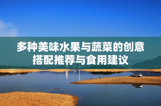 多种美味水果与蔬菜的创意搭配推荐与食用建议
