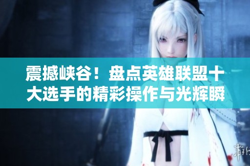震撼峡谷！盘点英雄联盟十大选手的精彩操作与光辉瞬间