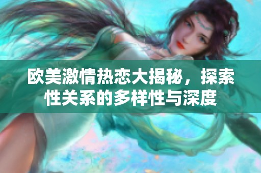欧美激情热恋大揭秘，探索性关系的多样性与深度