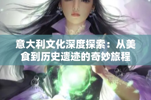 意大利文化深度探索：从美食到历史遗迹的奇妙旅程