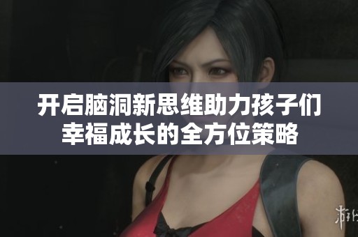 开启脑洞新思维助力孩子们幸福成长的全方位策略