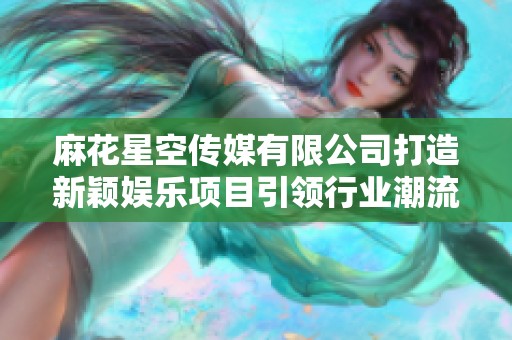 麻花星空传媒有限公司打造新颖娱乐项目引领行业潮流
