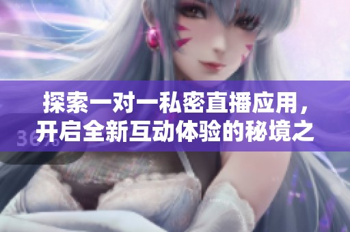 探索一对一私密直播应用，开启全新互动体验的秘境之旅