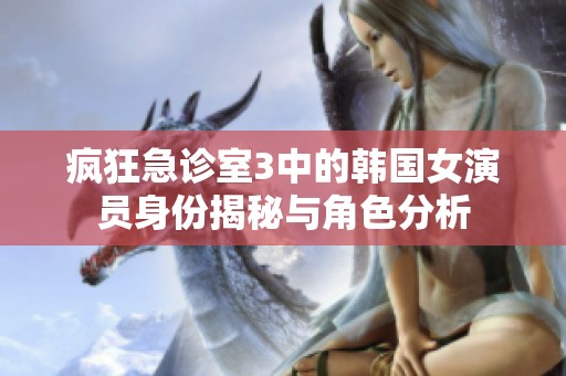 疯狂急诊室3中的韩国女演员身份揭秘与角色分析