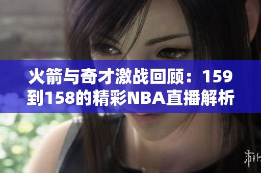 火箭与奇才激战回顾：159到158的精彩NBA直播解析