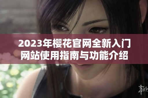 2023年樱花官网全新入门网站使用指南与功能介绍