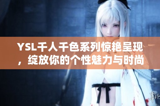 YSL千人千色系列惊艳呈现，绽放你的个性魅力与时尚风采
