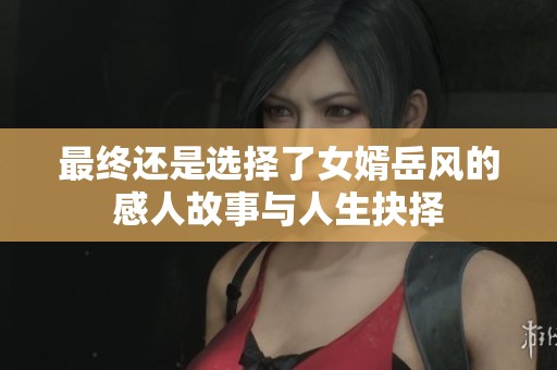 最终还是选择了女婿岳风的感人故事与人生抉择