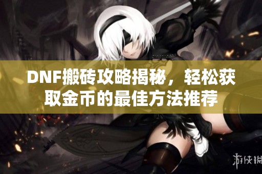 DNF搬砖攻略揭秘，轻松获取金币的最佳方法推荐