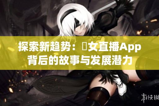 探索新趋势：祼女直播App背后的故事与发展潜力