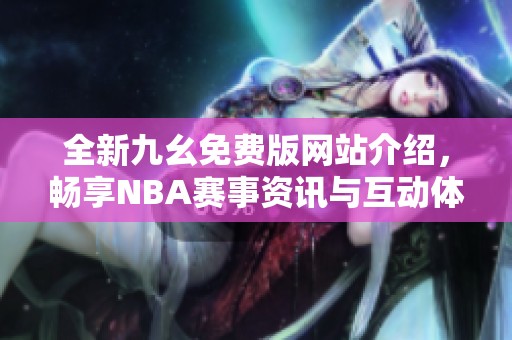 全新九幺免费版网站介绍，畅享NBA赛事资讯与互动体验