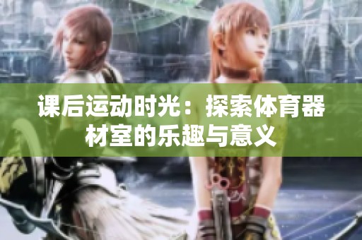 课后运动时光：探索体育器材室的乐趣与意义
