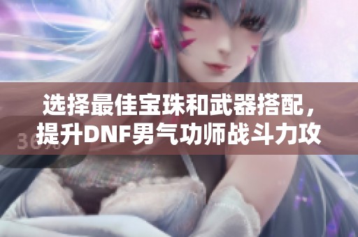 选择最佳宝珠和武器搭配，提升DNF男气功师战斗力攻略