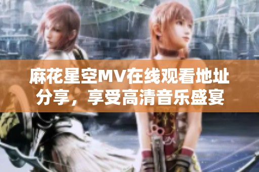 麻花星空MV在线观看地址分享，享受高清音乐盛宴