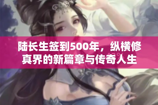 陆长生签到500年，纵横修真界的新篇章与传奇人生