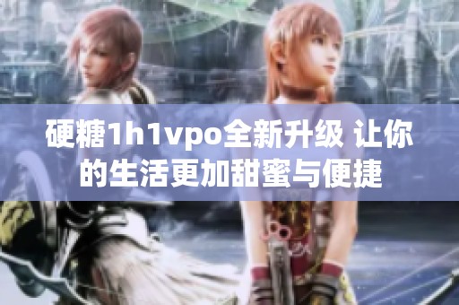 硬糖1h1vpo全新升级 让你的生活更加甜蜜与便捷